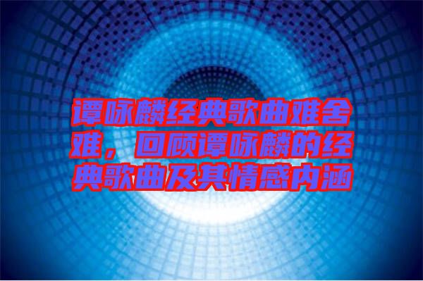 譚詠麟經(jīng)典歌曲難舍難，回顧譚詠麟的經(jīng)典歌曲及其情感內(nèi)涵