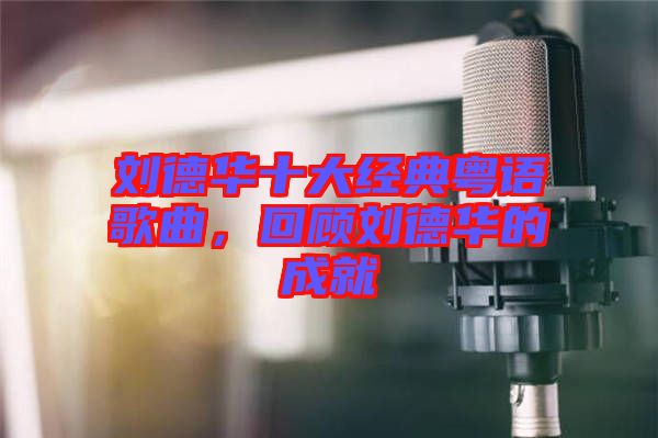 劉德華十大經典粵語歌曲，回顧劉德華的成就