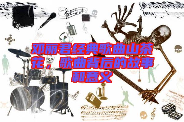 鄧麗君經(jīng)典歌曲山茶花，歌曲背后的故事和意義