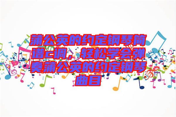 蒲公英的約定鋼琴簡譜c調(diào)，輕松學會彈奏蒲公英的約定鋼琴曲目