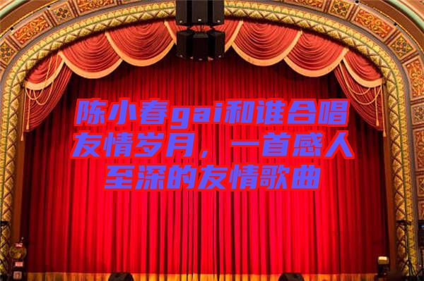 陳小春gai和誰合唱友情歲月，一首感人至深的友情歌曲