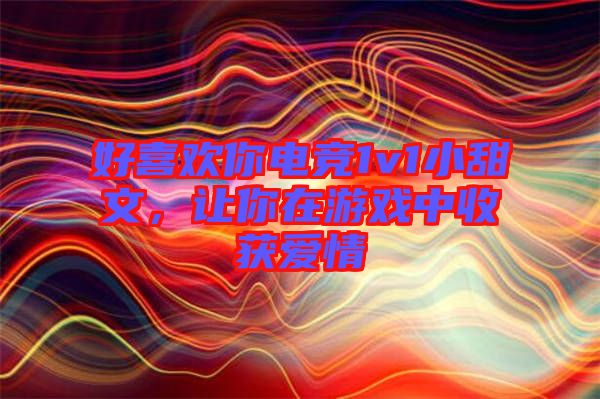 好喜歡你電競(jìng)1v1小甜文，讓你在游戲中收獲愛(ài)情