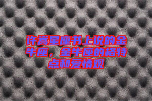 許嵩星座書上說的金牛座，金牛座的格特點(diǎn)和愛情觀