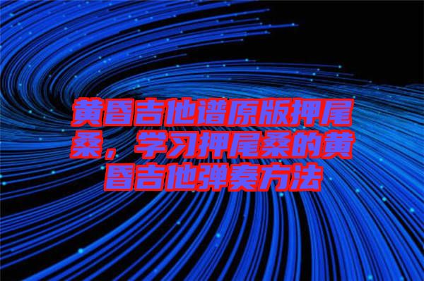 黃昏吉他譜原版押尾桑，學(xué)習(xí)押尾桑的黃昏吉他彈奏方法