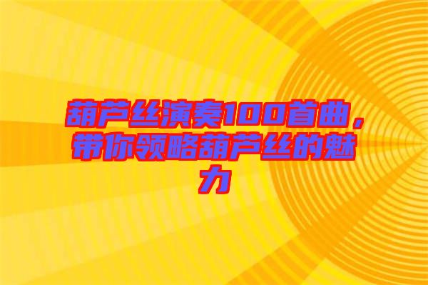 葫蘆絲演奏100首曲，帶你領(lǐng)略葫蘆絲的魅力