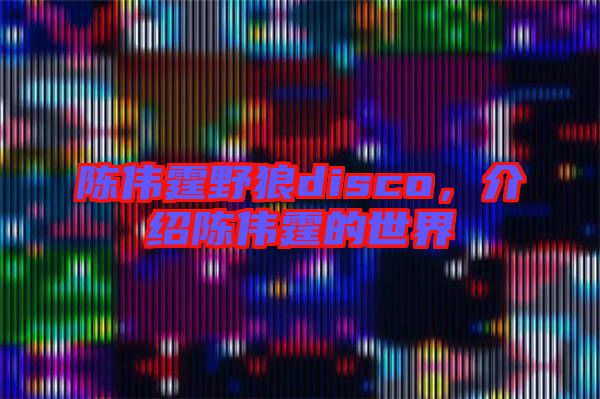 陳偉霆野狼disco，介紹陳偉霆的世界