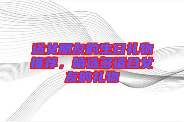 送女朋友的生日禮物推薦，精選多適合女友的禮物