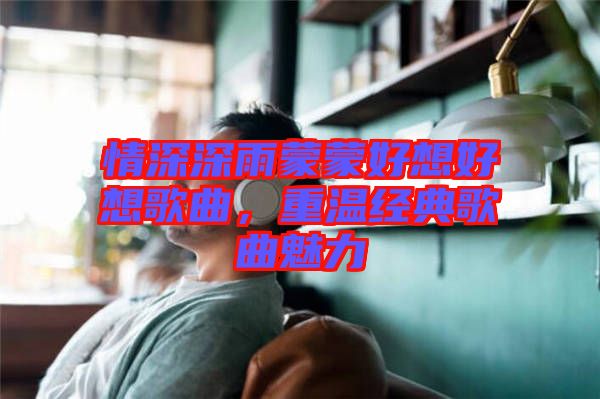 情深深雨蒙蒙好想好想歌曲，重溫經(jīng)典歌曲魅力