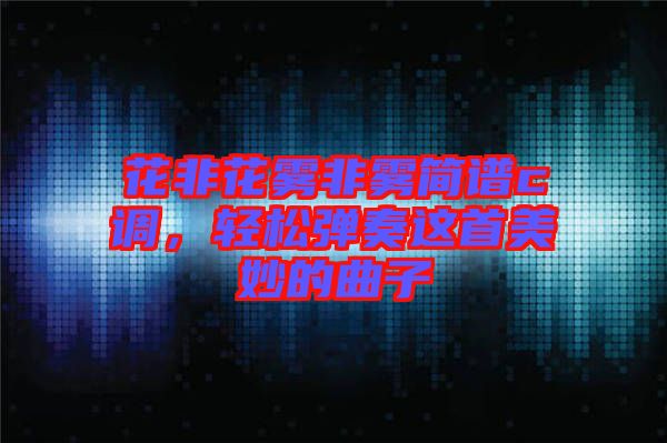 花非花霧非霧簡譜c調(diào)，輕松彈奏這首美妙的曲子