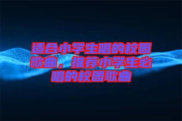 適合小學(xué)生唱的校園歌曲，推薦小學(xué)生必唱的校園歌曲