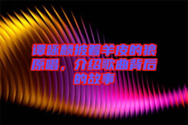 譚詠麟披著羊皮的狼原唱，介紹歌曲背后的故事