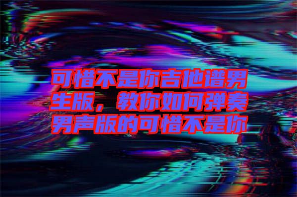 可惜不是你吉他譜男生版，教你如何彈奏男聲版的可惜不是你