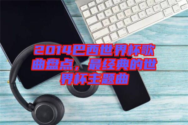 2014巴西世界杯歌曲盤點，最經典的世界杯主題曲