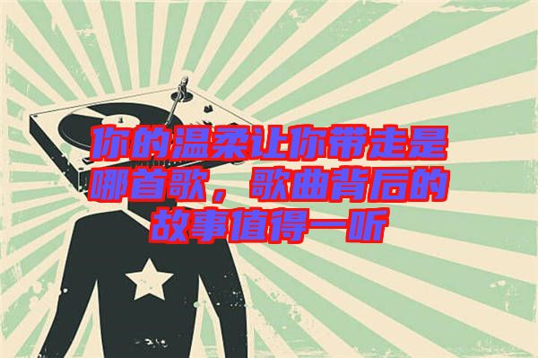 你的溫柔讓你帶走是哪首歌，歌曲背后的故事值得一聽
