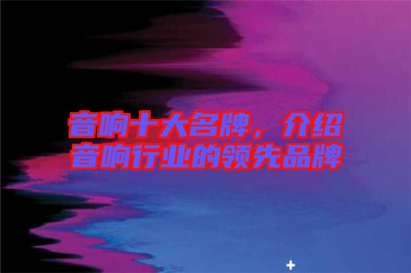 音響十大名牌，介紹音響行業(yè)的領(lǐng)先品牌