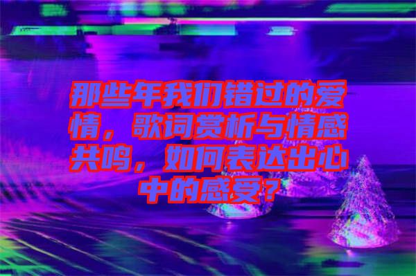 那些年我們錯過的愛情，歌詞賞析與情感共鳴，如何表達出心中的感受？