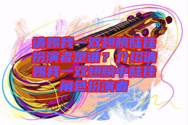 請(qǐng)賜我一雙翅膀陸佳扮演者是誰(shuí)？介紹請(qǐng)賜我一雙翅膀中陸佳角色扮演者