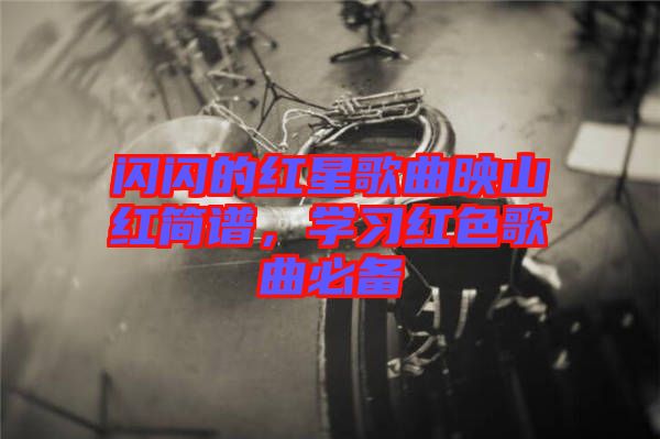 閃閃的紅星歌曲映山紅簡(jiǎn)譜，學(xué)習(xí)紅色歌曲必備