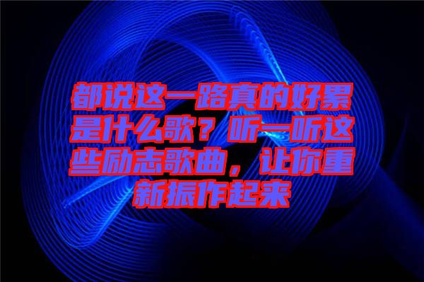 都說(shuō)這一路真的好累是什么歌？聽(tīng)一聽(tīng)這些勵(lì)志歌曲，讓你重新振作起來(lái)