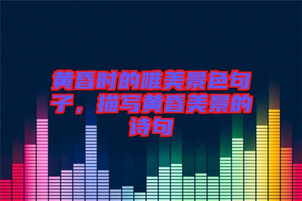 黃昏時的唯美景色句子，描寫黃昏美景的詩句