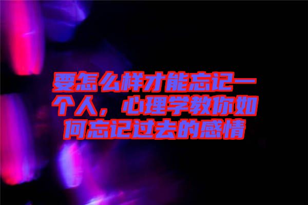 要怎么樣才能忘記一個(gè)人，心理學(xué)教你如何忘記過(guò)去的感情