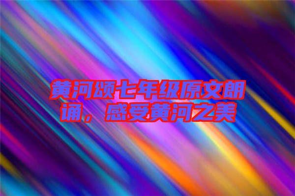 黃河頌七年級(jí)原文朗誦，感受黃河之美