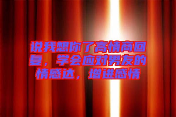 說(shuō)我想你了高情商回復(fù)，學(xué)會(huì)應(yīng)對(duì)男友的情感達(dá)，增進(jìn)感情