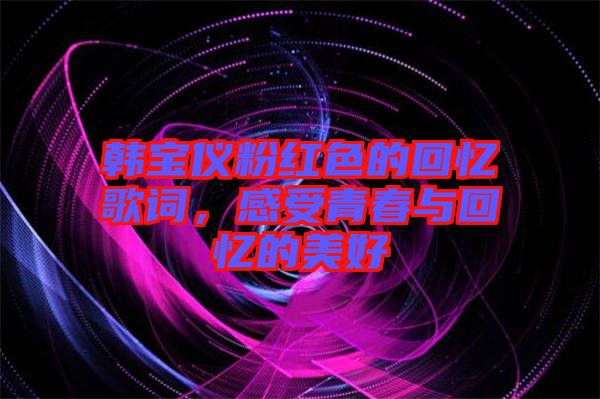 韓寶儀粉紅色的回憶歌詞，感受青春與回憶的美好