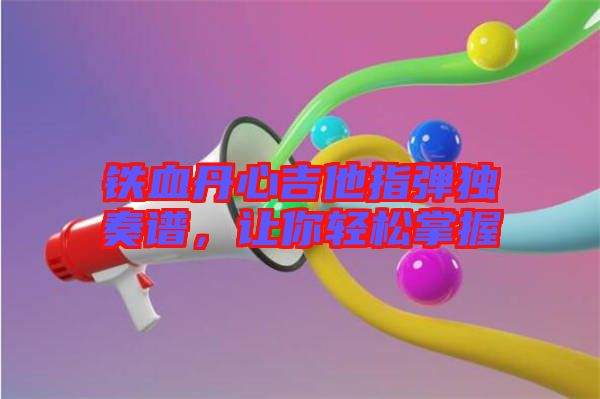 鐵血丹心吉他指彈獨(dú)奏譜，讓你輕松掌握