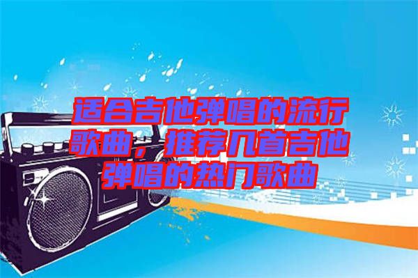 適合吉他彈唱的流行歌曲，推薦幾首吉他彈唱的熱門歌曲