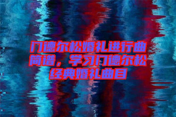 門德爾松婚禮進(jìn)行曲簡譜，學(xué)習(xí)門德爾松經(jīng)典婚禮曲目
