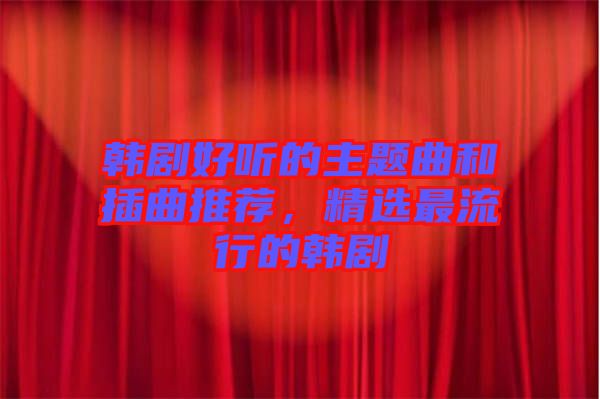 韓劇好聽(tīng)的主題曲和插曲推薦，精選最流行的韓劇