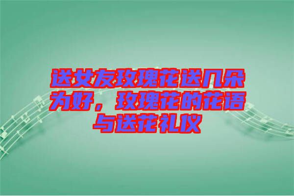 送女友玫瑰花送幾朵為好，玫瑰花的花語與送花禮儀