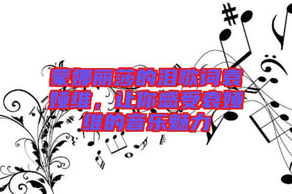 蒙娜麗莎的淚歌詞袁婭維，讓你感受袁婭維的音樂魅力