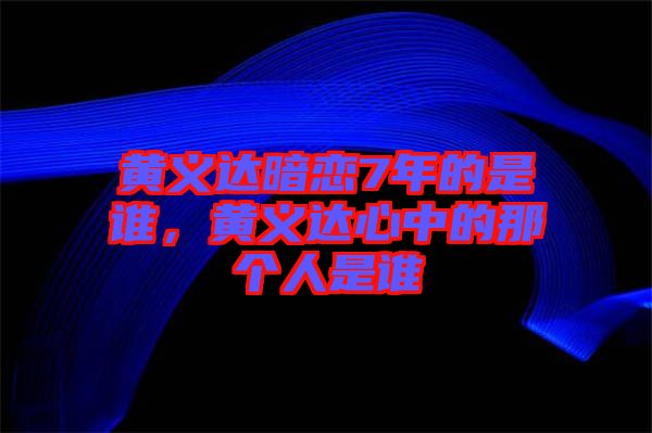 黃義達(dá)暗戀7年的是誰，黃義達(dá)心中的那個人是誰