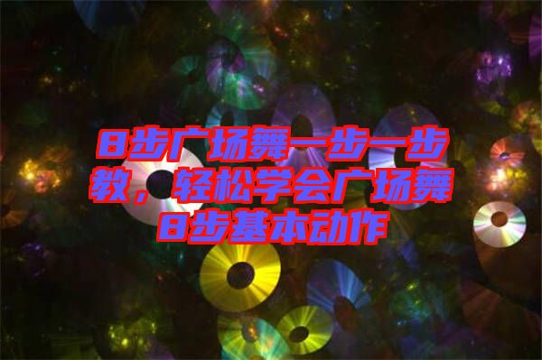 8步廣場舞一步一步教，輕松學(xué)會廣場舞8步基本動作
