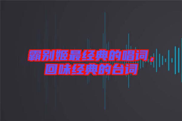 霸別姬最經(jīng)典的唱詞，回味經(jīng)典的臺詞