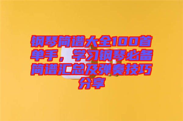鋼琴簡譜大全100首單手，學(xué)習(xí)鋼琴必備簡譜匯總及彈奏技巧分享