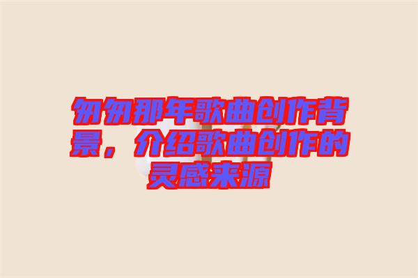 匆匆那年歌曲創(chuàng)作背景，介紹歌曲創(chuàng)作的靈感來源