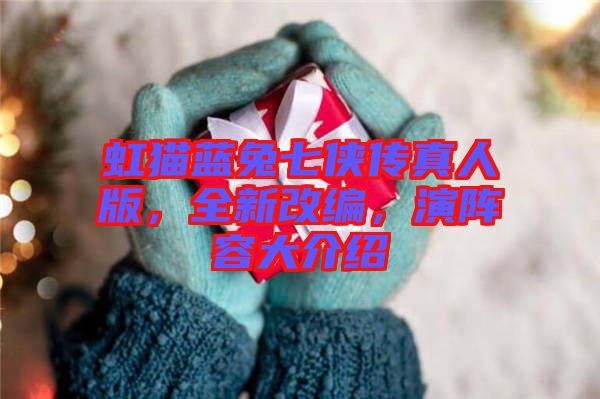 虹貓藍(lán)兔七俠傳真人版，全新改編，演陣容大介紹