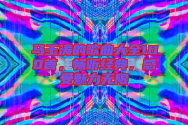 馬玉濤的歌曲大全100首，暢聽經(jīng)典，感受魅力無限