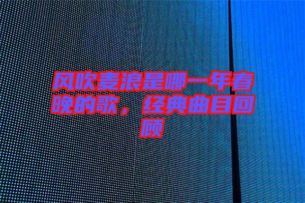 風(fēng)吹麥浪是哪一年春晚的歌，經(jīng)典曲目回顧
