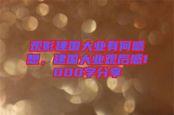 觀影建國大業(yè)有何感想，建國大業(yè)觀后感1000字分享
