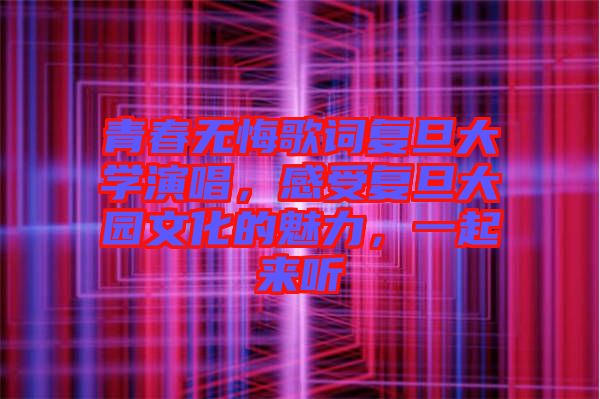 青春無悔歌詞復(fù)旦大學演唱，感受復(fù)旦大園文化的魅力，一起來聽