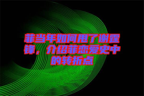 菲當年如何甩了謝霆鋒，介紹菲戀愛史中的轉折點