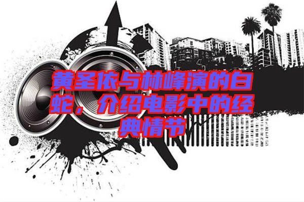 黃圣依與林峰演的白蛇，介紹電影中的經(jīng)典情節(jié)