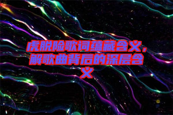虎脫險歌詞蘊藏含義，解歌曲背后的深層含義