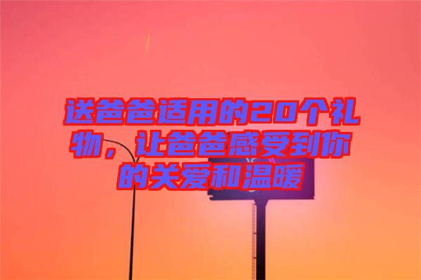 送爸爸適用的20個(gè)禮物，讓爸爸感受到你的關(guān)愛和溫暖