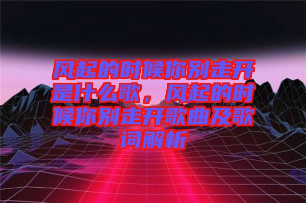 風起的時候你別走開是什么歌，風起的時候你別走開歌曲及歌詞解析