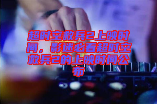 超時(shí)空救兵2上映時(shí)間，影迷必看超時(shí)空救兵2的上映時(shí)間公布